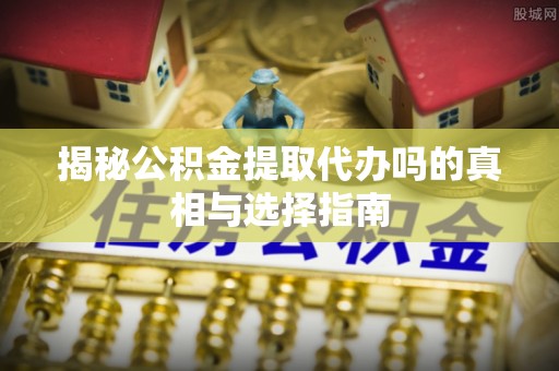 曲松揭秘公积金提取代办吗的真相与选择指南