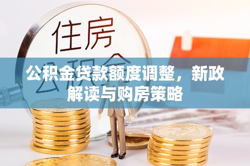 曲松公积金贷款额度调整，新政解读与购房策略