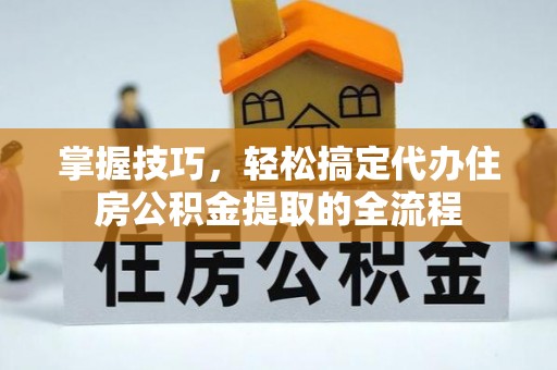 曲松掌握技巧，轻松搞定代办住房公积金提取的全流程