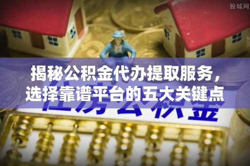 曲松揭秘公积金代办提取服务，选择靠谱平台的五大关键点