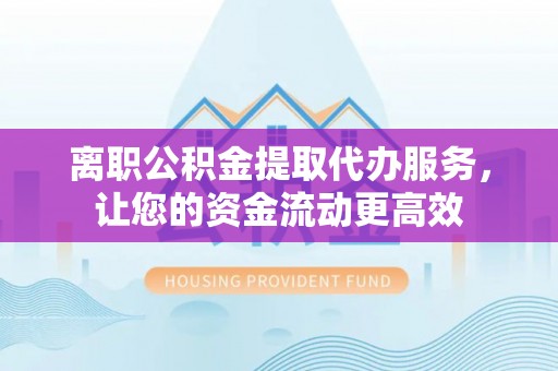 曲松离职公积金提取代办服务，让您的资金流动更高效