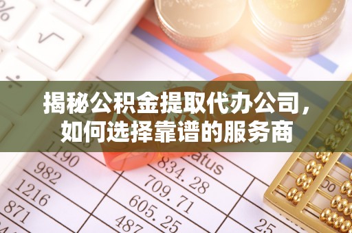 曲松揭秘公积金提取代办公司，如何选择靠谱的服务商
