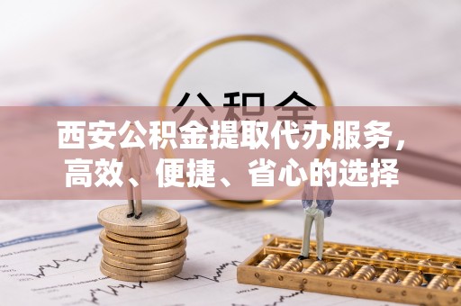 曲松西安公积金提取代办服务，高效、便捷、省心的选择