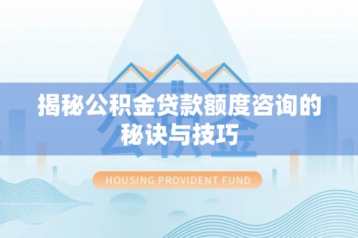 曲松揭秘公积金贷款额度咨询的秘诀与技巧