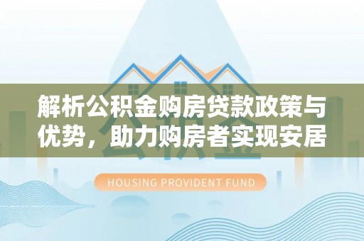曲松解析公积金购房贷款政策与优势，助力购房者实现安居梦想