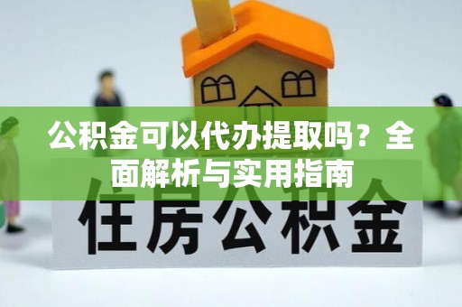 曲松公积金可以代办提取吗？全面解析与实用指南