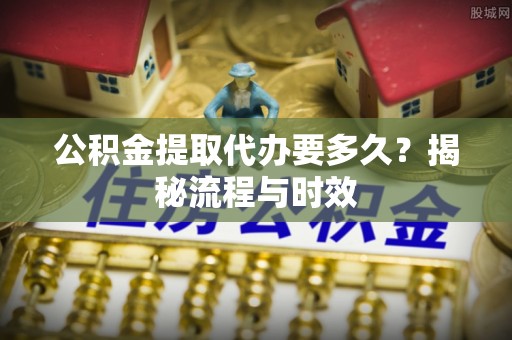曲松公积金提取代办要多久？揭秘流程与时效