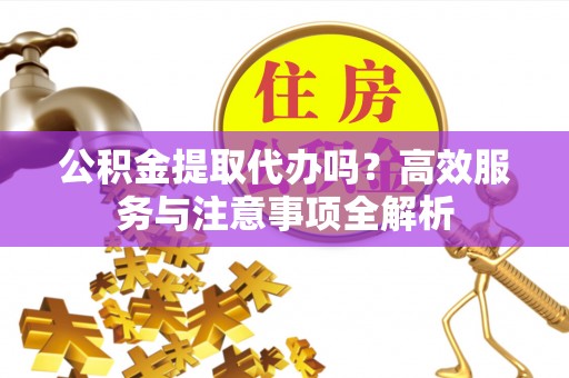 曲松公积金提取代办吗？高效服务与注意事项全解析
