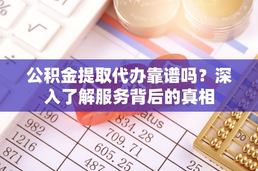 曲松公积金提取代办靠谱吗？深入了解服务背后的真相