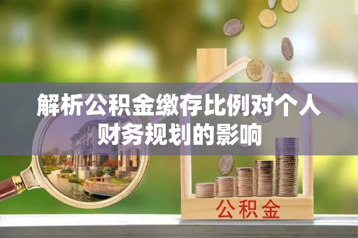 曲松解析公积金缴存比例对个人财务规划的影响