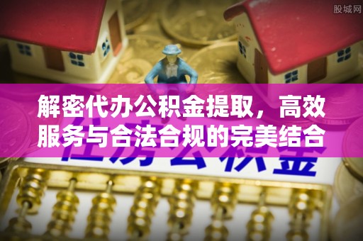 曲松解密代办公积金提取，高效服务与合法合规的完美结合