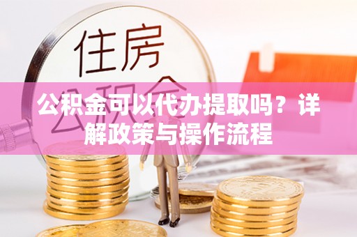 曲松公积金可以代办提取吗？详解政策与操作流程