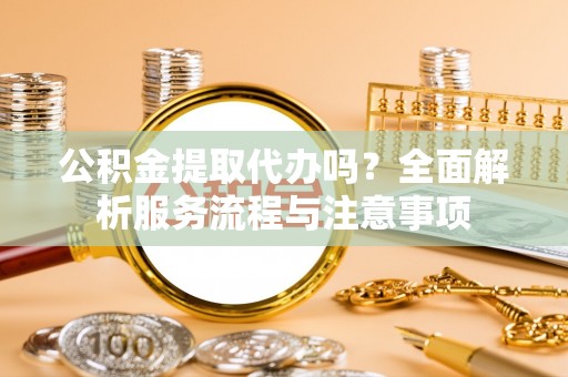 曲松公积金提取代办吗？全面解析服务流程与注意事项