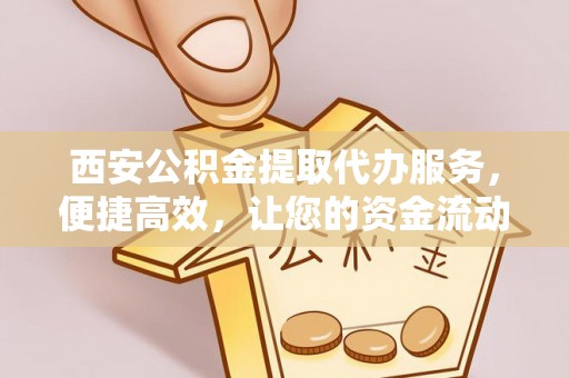 曲松西安公积金提取代办服务，便捷高效，让您的资金流动无忧