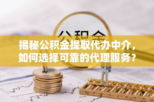 曲松揭秘公积金提取代办中介，如何选择可靠的代理服务？