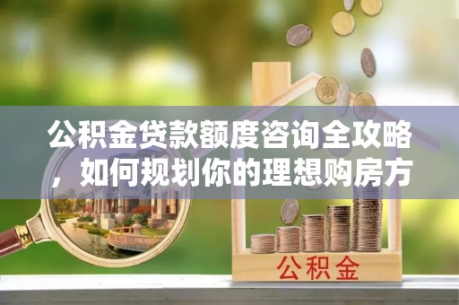 曲松公积金贷款额度咨询全攻略，如何规划你的理想购房方案