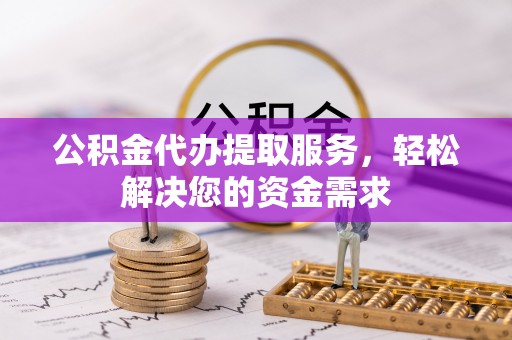 曲松公积金代办提取服务，轻松解决您的资金需求