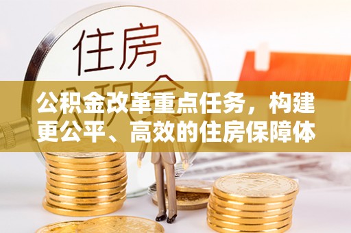 曲松公积金改革重点任务，构建更公平、高效的住房保障体系