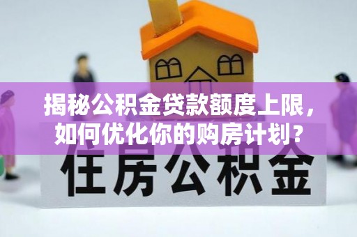 曲松揭秘公积金贷款额度上限，如何优化你的购房计划？