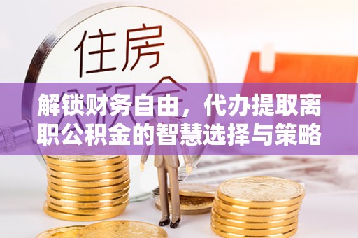 曲松解锁财务自由，代办提取离职公积金的智慧选择与策略