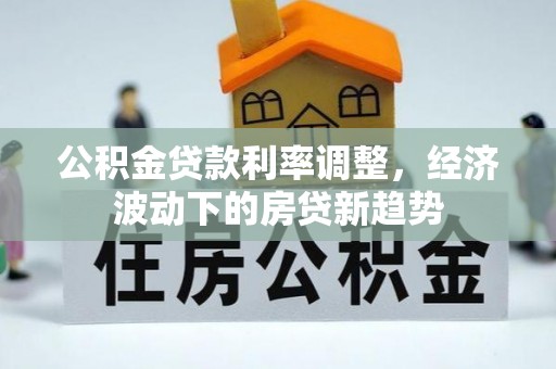 曲松公积金贷款利率调整，经济波动下的房贷新趋势