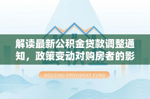 曲松解读最新公积金贷款调整通知，政策变动对购房者的影响