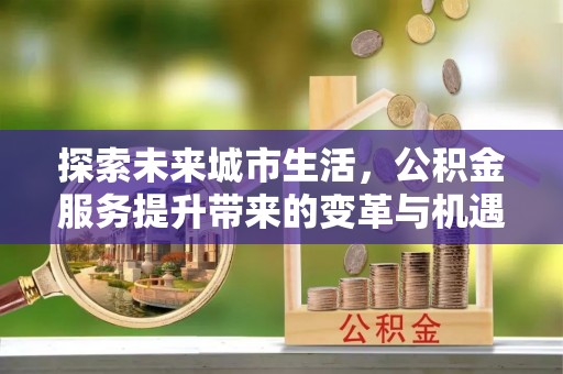 曲松探索未来城市生活，公积金服务提升带来的变革与机遇