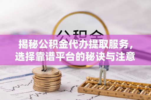 曲松揭秘公积金代办提取服务，选择靠谱平台的秘诀与注意事项