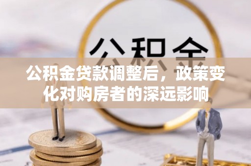 曲松公积金贷款调整后，政策变化对购房者的深远影响