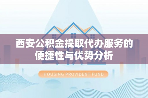 曲松西安公积金提取代办服务的便捷性与优势分析