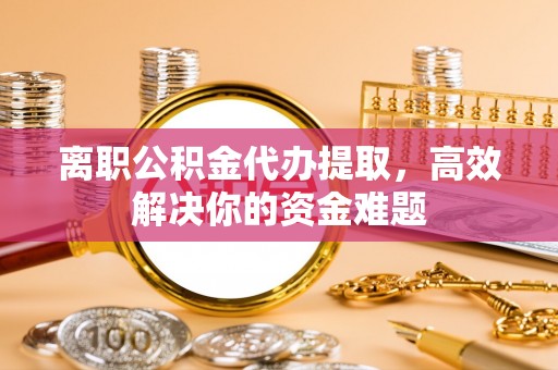 曲松离职公积金代办提取，高效解决你的资金难题