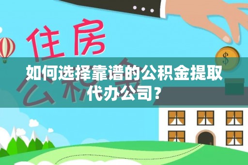曲松如何选择靠谱的公积金提取代办公司？