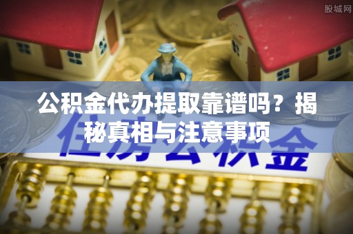 曲松公积金代办提取靠谱吗？揭秘真相与注意事项