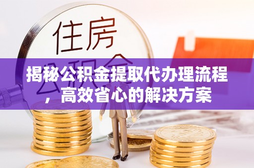 曲松揭秘公积金提取代办理流程，高效省心的解决方案