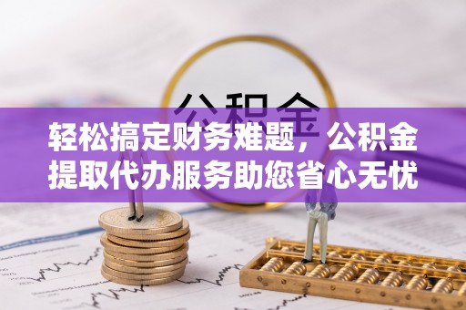 曲松轻松搞定财务难题，公积金提取代办服务助您省心无忧