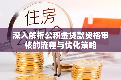 曲松深入解析公积金贷款资格审核的流程与优化策略