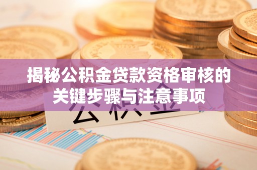 曲松揭秘公积金贷款资格审核的关键步骤与注意事项