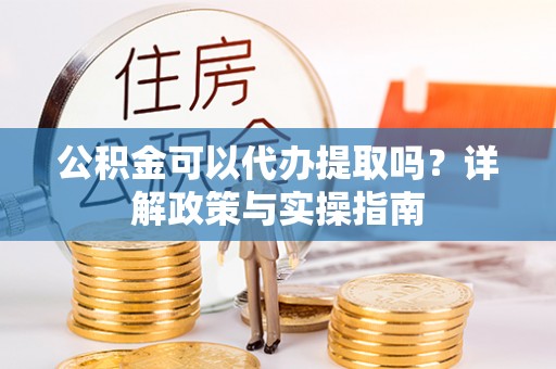 曲松公积金可以代办提取吗？详解政策与实操指南