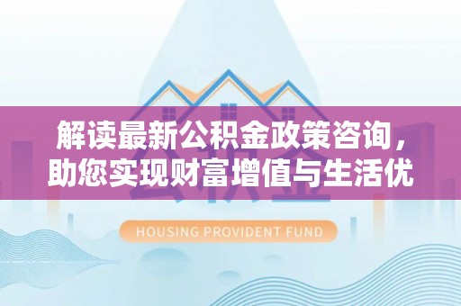 曲松解读最新公积金政策咨询，助您实现财富增值与生活优化