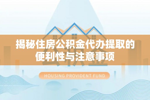 曲松揭秘住房公积金代办提取的便利性与注意事项
