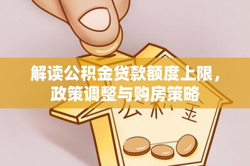 曲松解读公积金贷款额度上限，政策调整与购房策略