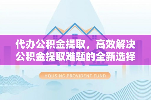 曲松代办公积金提取，高效解决公积金提取难题的全新选择