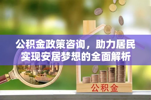 曲松公积金政策咨询，助力居民实现安居梦想的全面解析