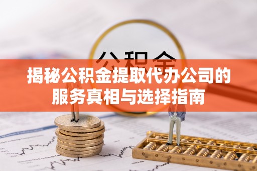 曲松揭秘公积金提取代办公司的服务真相与选择指南