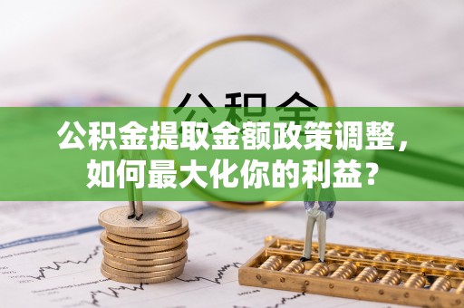 曲松公积金提取金额政策调整，如何最大化你的利益？