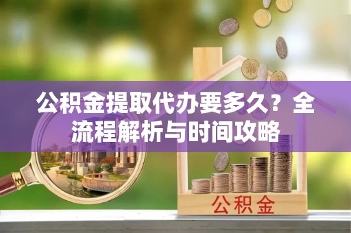 曲松公积金提取代办要多久？全流程解析与时间攻略