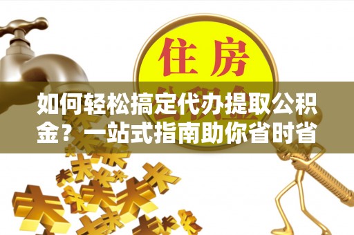 曲松如何轻松搞定代办提取公积金？一站式指南助你省时省心