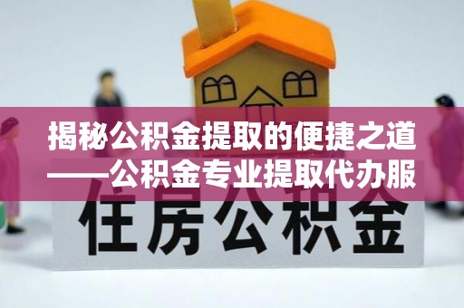 曲松揭秘公积金提取的便捷之道——公积金专业提取代办服务解析