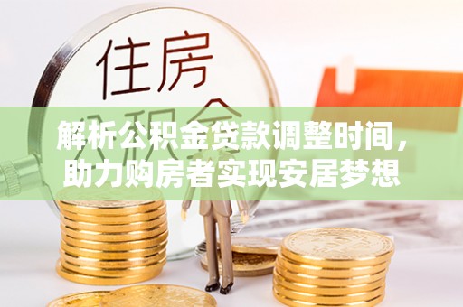 曲松解析公积金贷款调整时间，助力购房者实现安居梦想