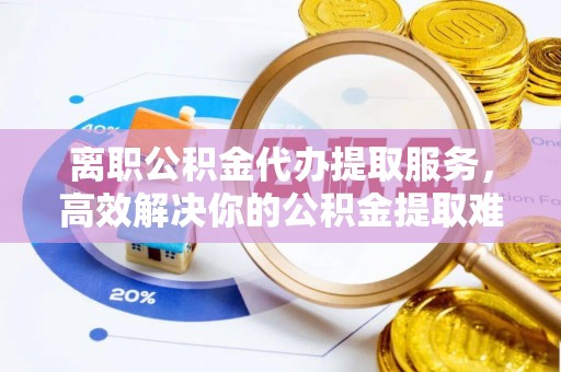 曲松离职公积金代办提取服务，高效解决你的公积金提取难题